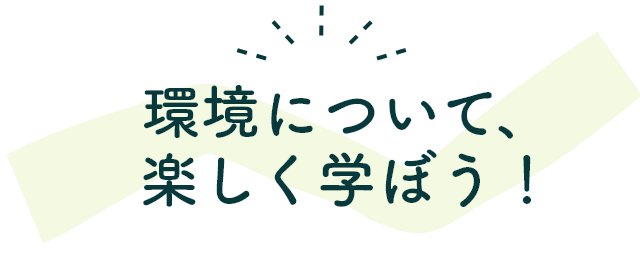環境について、楽しく学ぼう!